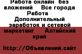 Работа онлайн, без вложений. - Все города Работа » Дополнительный заработок и сетевой маркетинг   . Алтайский край